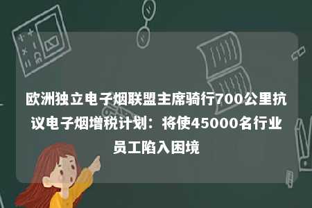 欧洲独立电子烟联盟主席骑行700公里抗议电子烟增税计划：将使45000名行业员工陷入困境