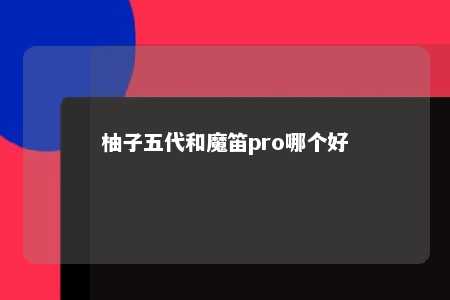 柚子五代和魔笛pro哪个好