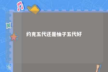 约克五代还是柚子五代好