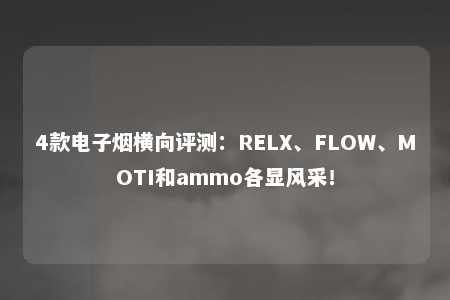 4款电子烟横向评测：RELX、FLOW、MOTI和ammo各显风采！