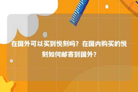 在国外可以买到悦刻吗？在国内购买的悦刻如何邮寄到国外？