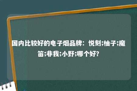 国内比较好的电子烟品牌：悦刻;柚子;魔笛;非我;小野;哪个好？