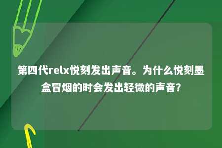 第四代relx悦刻发出声音。为什么悦刻墨盒冒烟的时会发出轻微的声音？