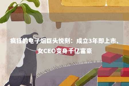 疯狂的电子烟巨头悦刻：成立3年即上市、女CEO变身千亿富豪