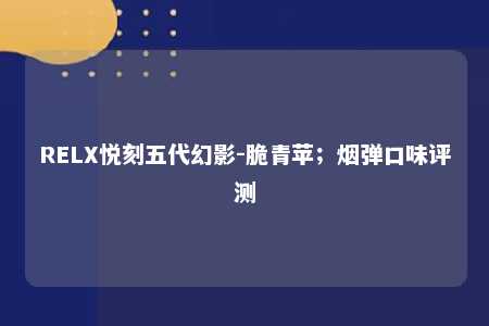 RELX悦刻五代幻影-脆青苹；烟弹口味评测