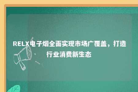 RELX电子烟全面实现市场广覆盖，打造行业消费新生态