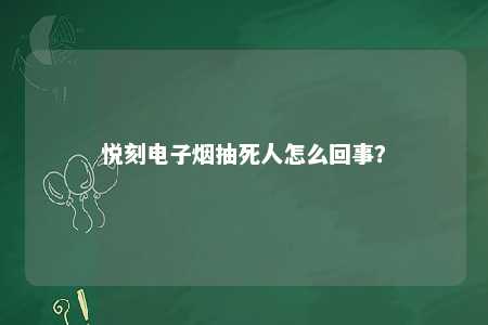 悦刻电子烟抽死人怎么回事？