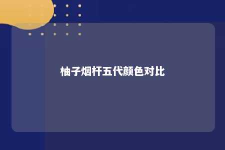 柚子烟杆五代颜色对比