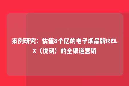 案例研究：估值8个亿的电子烟品牌RELX（悦刻）的全渠道营销