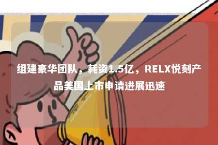 组建豪华团队，耗资1.5亿，RELX悦刻产品美国上市申请进展迅速