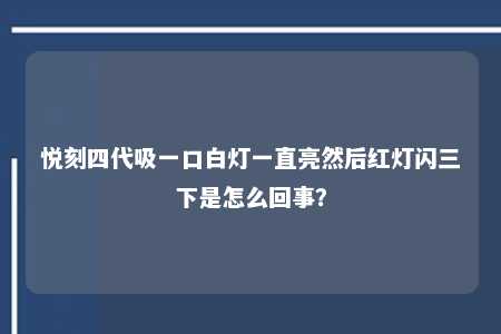 悦刻四代吸一口白灯一直亮然后红灯闪三下是怎么回事？