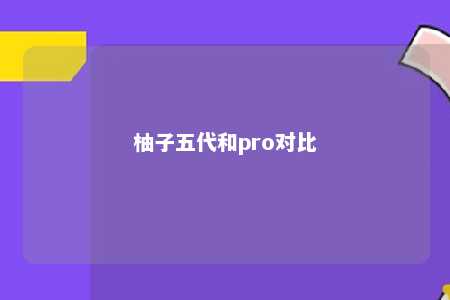 柚子五代和pro对比