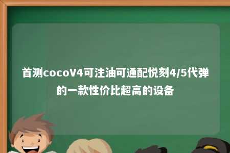 首测cocoV4可注油可通配悦刻4/5代弹的一款性价比超高的设备