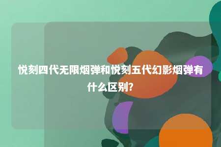 悦刻四代无限烟弹和悦刻五代幻影烟弹有什么区别？