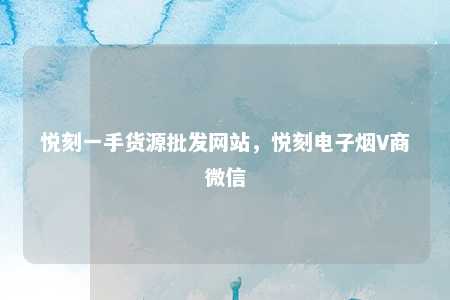 悦刻一手货源批发网站，悦刻电子烟V商微信