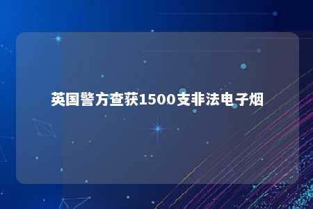 英国警方查获1500支非法电子烟