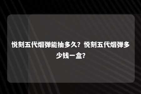 悦刻五代烟弹能抽多久？悦刻五代烟弹多少钱一盒？