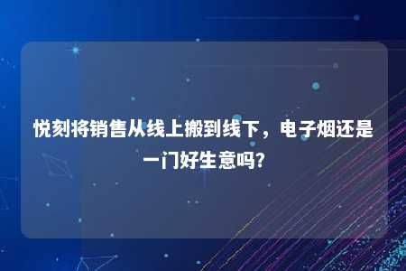 悦刻将销售从线上搬到线下，电子烟还是一门好生意吗？